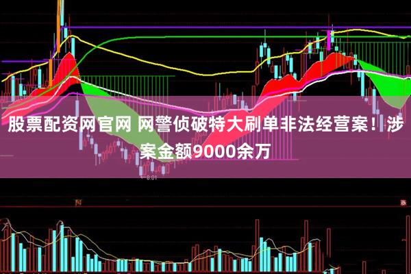 股票配资网官网 网警侦破特大刷单非法经营案！涉案金额9000余万