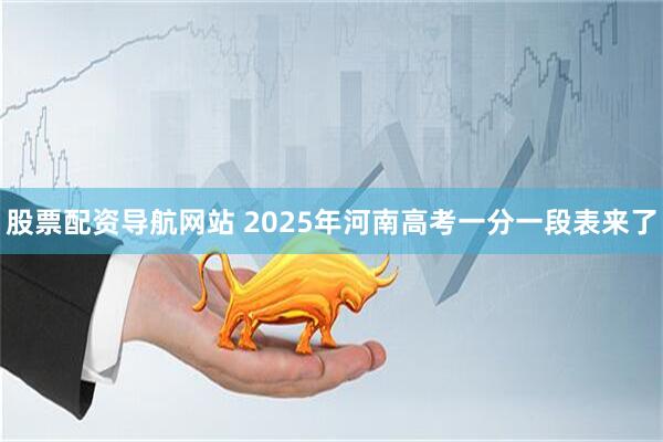 股票配资导航网站 2025年河南高考一分一段表来了