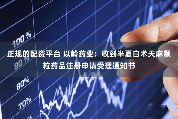 正规的配资平台 以岭药业：收到半夏白术天麻颗粒药品注册申请受理通知书