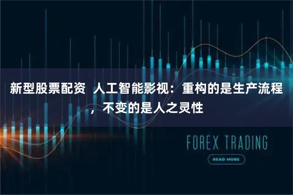 新型股票配资  人工智能影视：重构的是生产流程，不变的是人之灵性