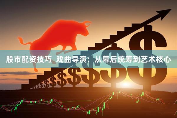 股市配资技巧  戏曲导演：从幕后统筹到艺术核心