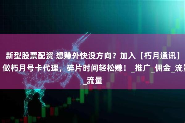 新型股票配资 想赚外快没方向？加入【朽月通讯】，做朽月号卡代理，碎片时间轻松赚！_推广_佣金_流量