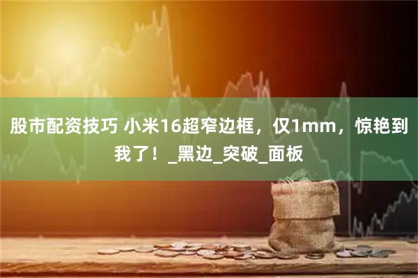 股市配资技巧 小米16超窄边框，仅1mm，惊艳到我了！_黑边_突破_面板