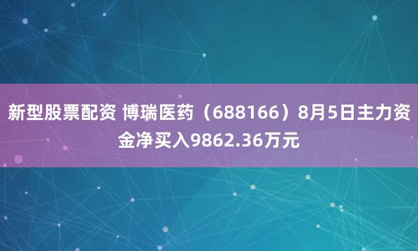 新型股票配资 博瑞医药（688166）8月5日主力资金净买入9862.36万元