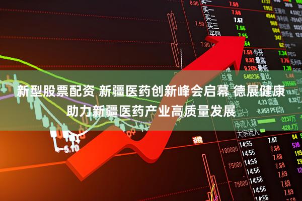 新型股票配资 新疆医药创新峰会启幕 德展健康助力新疆医药产业高质量发展