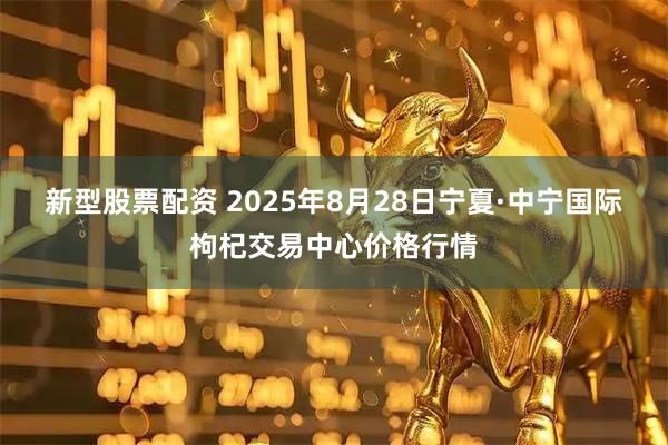 新型股票配资 2025年8月28日宁夏·中宁国际枸杞交易中心价格行情