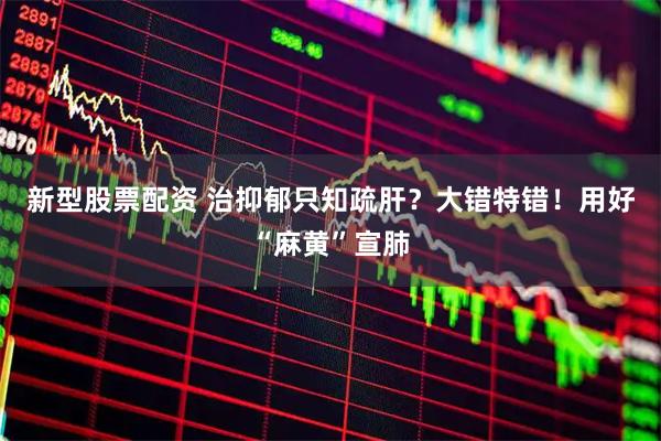 新型股票配资 治抑郁只知疏肝？大错特错！用好“麻黄”宣肺