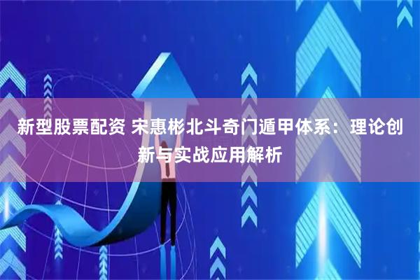 新型股票配资 宋惠彬北斗奇门遁甲体系：理论创新与实战应用解析