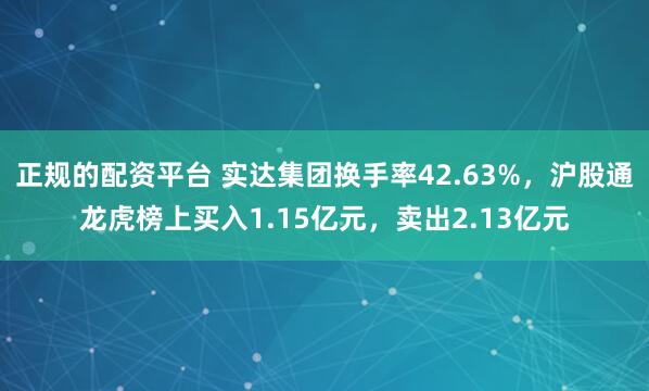 正规的配资平台 实达集团换手率42.63%，沪股通龙虎榜上买入1.15亿元，卖出2.13亿元
