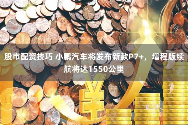 股市配资技巧 小鹏汽车将发布新款P7+，增程版续航将达1550公里