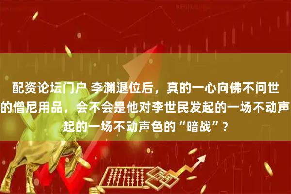 配资论坛门户 李渊退位后，真的一心向佛不问世事？那些出土的僧尼用品，会不会是他对李世民发起的一场不动声色的“暗战”？