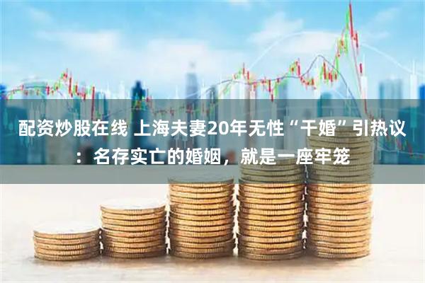 配资炒股在线 上海夫妻20年无性“干婚”引热议：名存实亡的婚姻，就是一座牢笼