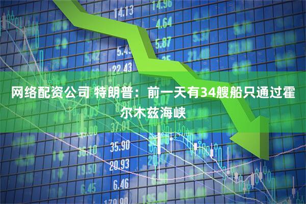 网络配资公司 特朗普：前一天有34艘船只通过霍尔木兹海峡