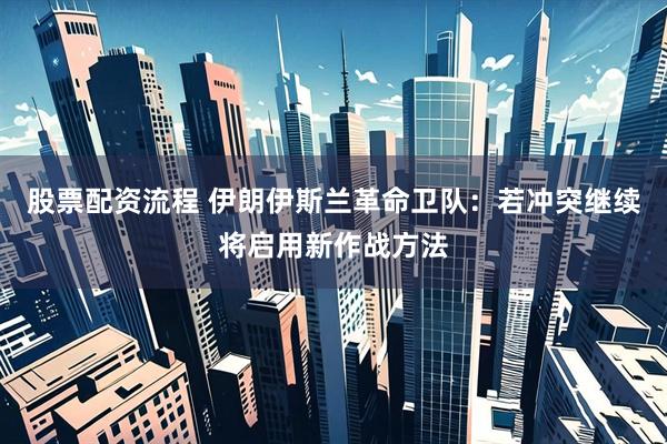 股票配资流程 伊朗伊斯兰革命卫队：若冲突继续将启用新作战方法