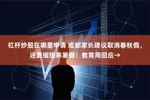 杠杆炒股在哪里申请 成都家长建议取消春秋假，还要缩短寒暑假！教育局回应→
