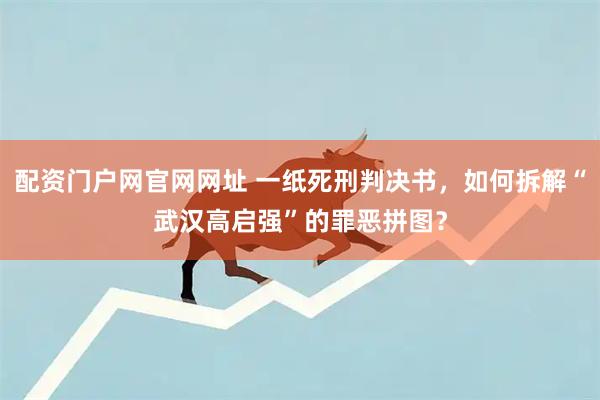 配资门户网官网网址 一纸死刑判决书，如何拆解“武汉高启强”的罪恶拼图？