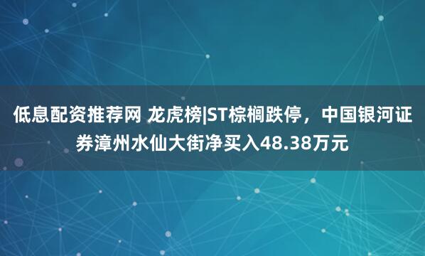 低息配资推荐网 龙虎榜|ST棕榈跌停，中国银河证券漳州水仙大街净买入48.38万元
