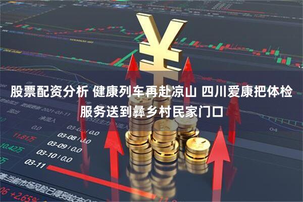股票配资分析 健康列车再赴凉山 四川爱康把体检服务送到彝乡村民家门口