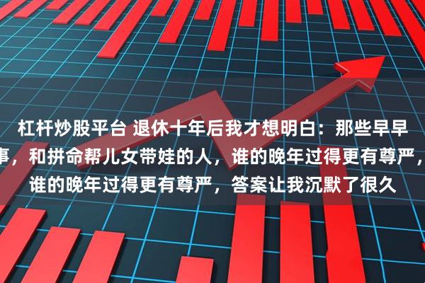 杠杆炒股平台 退休十年后我才想明白：那些早早放手不管子女的老同事，和拼命帮儿女带娃的人，谁的晚年过得更有尊严，答案让我沉默了很久