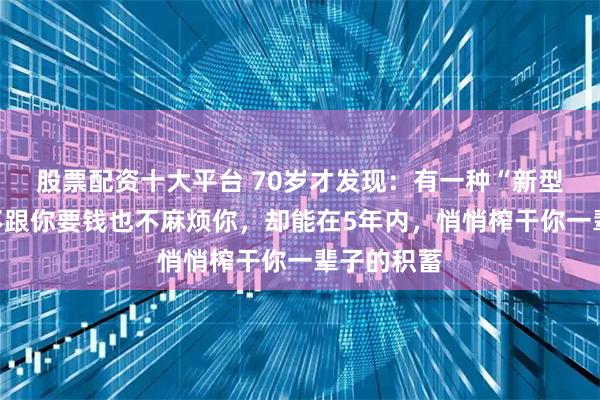 股票配资十大平台 70岁才发现：有一种“新型啃老”，不跟你要钱也不麻烦你，却能在5年内，悄悄榨干你一辈子的积蓄